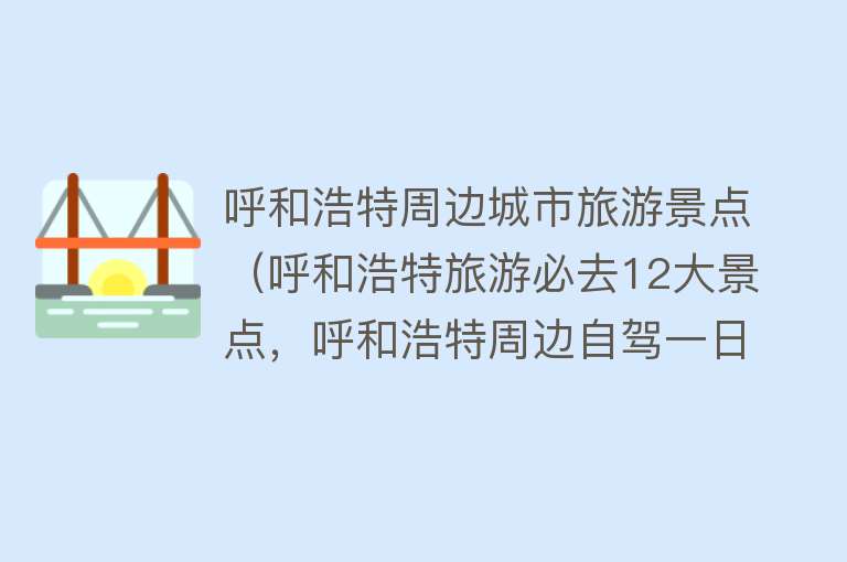 呼和浩特周边城市旅游景点（呼和浩特旅游必去12大景点，呼和浩特周边自驾一日游好玩的地方）