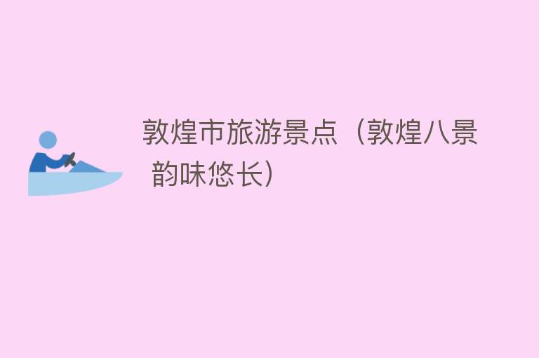 敦煌市旅游景点（敦煌八景 韵味悠长）