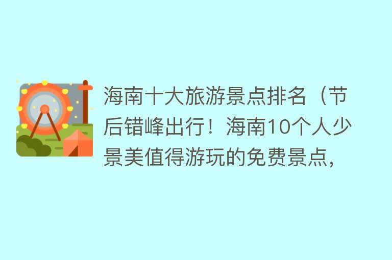 海南十大旅游景点排名（节后错峰出行！海南10个人少景美值得游玩的免费景点，你去过几个）
