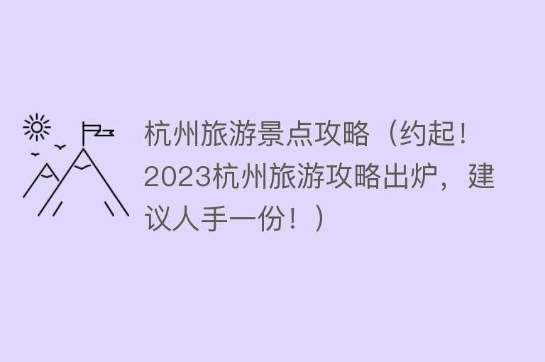 杭州旅游景点攻略（约起！2023杭州旅游攻略出炉，建议人手一份！）