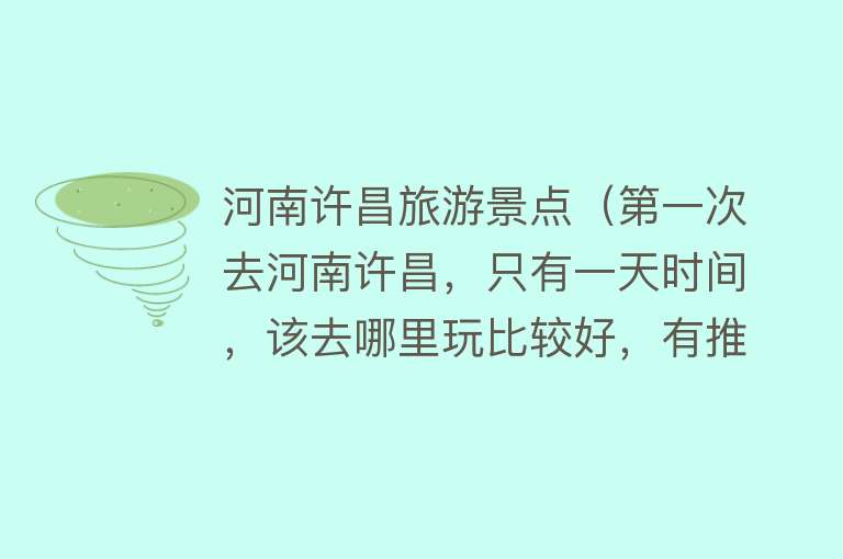 河南许昌旅游景点（第一次去河南许昌，只有一天时间，该去哪里玩比较好，有推荐的吗）