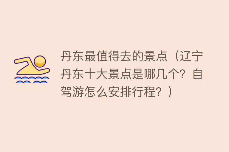 丹东最值得去的景点（辽宁丹东十大景点是哪几个？自驾游怎么安排行程？）