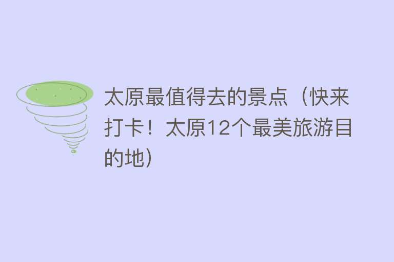 太原最值得去的景点（快来打卡！太原12个最美旅游目的地）