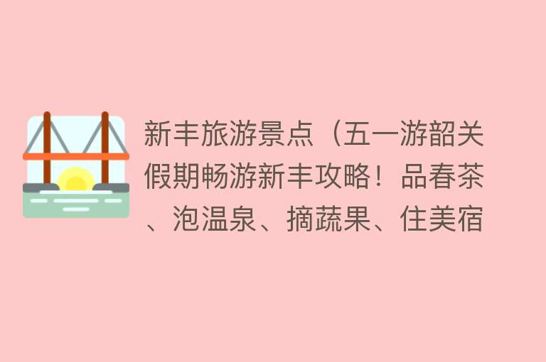 新丰旅游景点（五一游韶关假期畅游新丰攻略！品春茶、泡温泉、摘蔬果、住美宿， 一起趣玩！）