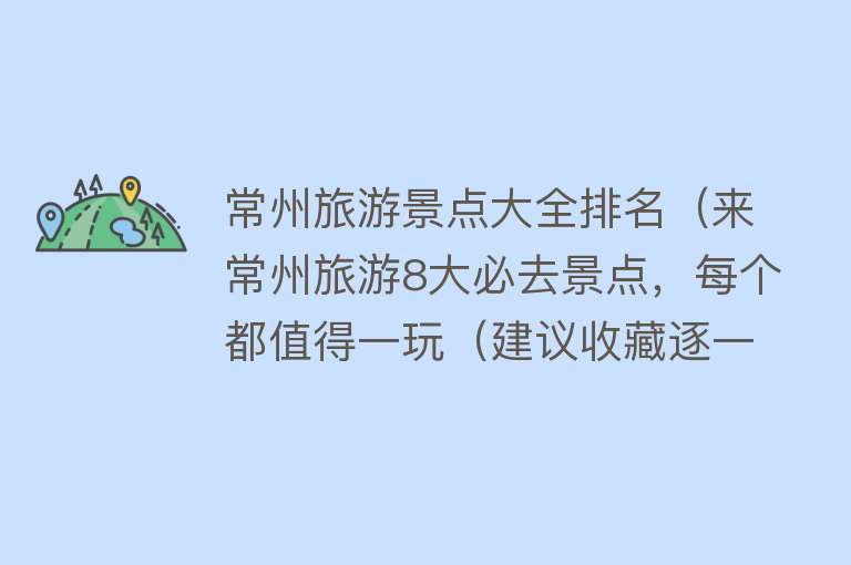 常州旅游景点大全排名（来常州旅游8大必去景点，每个都值得一玩（建议收藏逐一打卡））