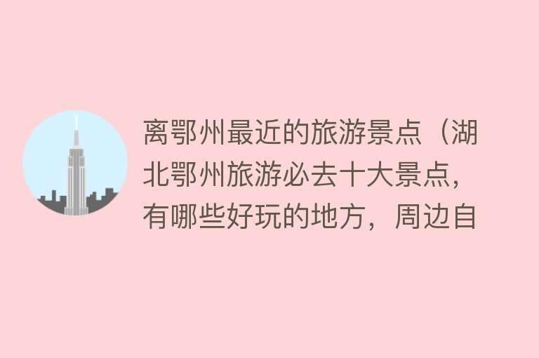 离鄂州最近的旅游景点（湖北鄂州旅游必去十大景点，有哪些好玩的地方，周边自驾游好去处）