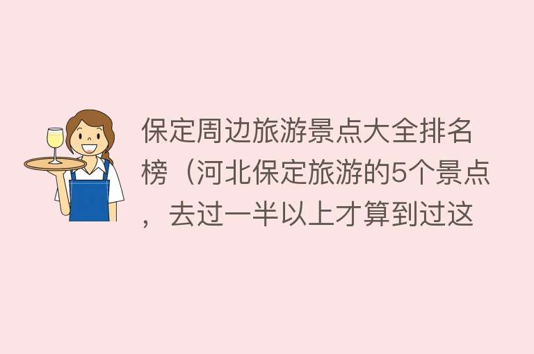 保定周边旅游景点大全排名榜（河北保定旅游的5个景点，去过一半以上才算到过这里）