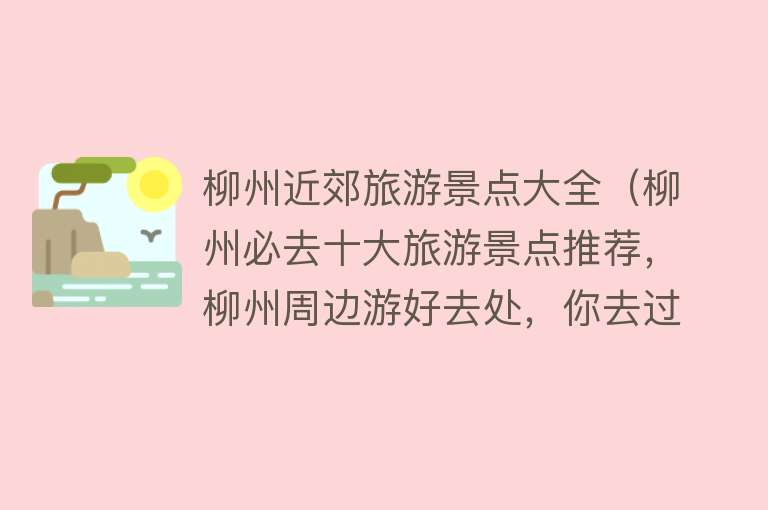 柳州近郊旅游景点大全（柳州必去十大旅游景点推荐，柳州周边游好去处，你去过几个？）