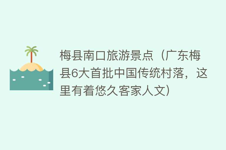 梅县南口旅游景点（广东梅县6大首批中国传统村落，这里有着悠久客家人文）