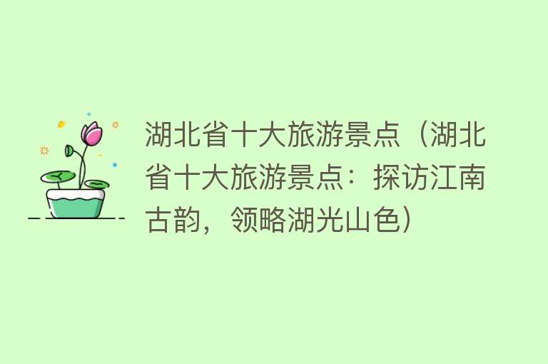 湖北省十大旅游景点（湖北省十大旅游景点：探访江南古韵，领略湖光山色）