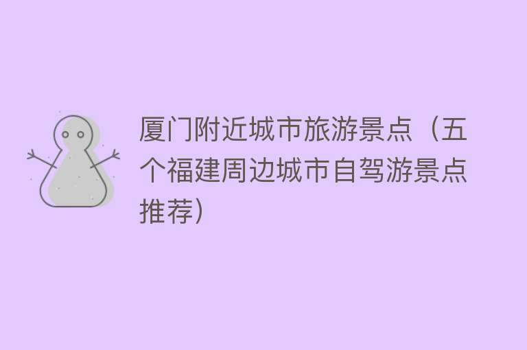 厦门附近城市旅游景点（五个福建周边城市自驾游景点推荐）