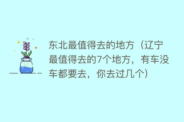 东北最值得去的地方（辽宁最值得去的7个地方，有车没车都要去，你去过几个）