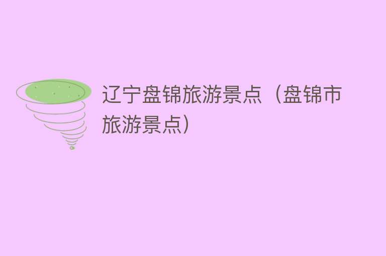 辽宁盘锦旅游景点（盘锦市旅游景点）