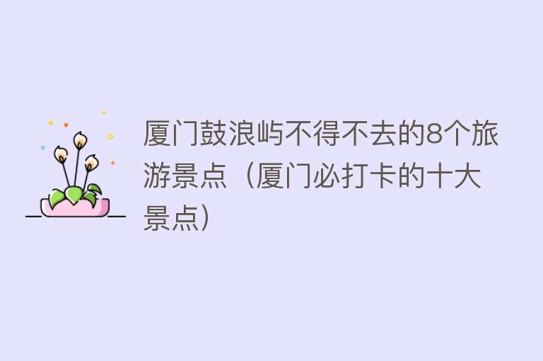厦门鼓浪屿不得不去的8个旅游景点（厦门必打卡的十大景点）