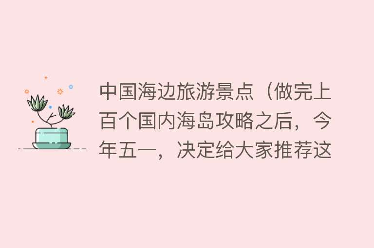 中国海边旅游景点（做完上百个国内海岛攻略之后，今年五一，决定给大家推荐这11个！）