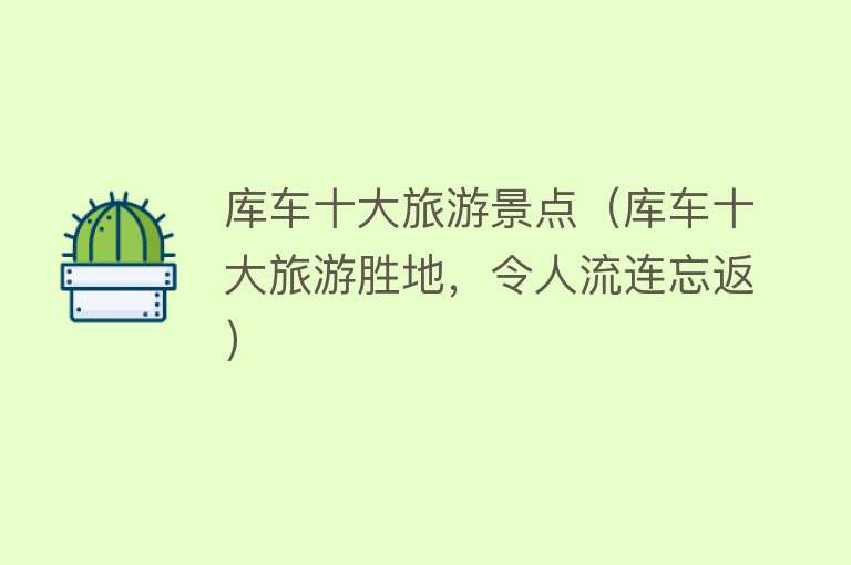 库车十大旅游景点（库车十大旅游胜地，令人流连忘返）