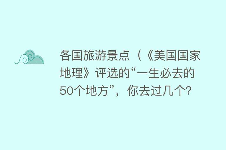 各国旅游景点（《美国国家地理》评选的“一生必去的50个地方”，你去过几个？）