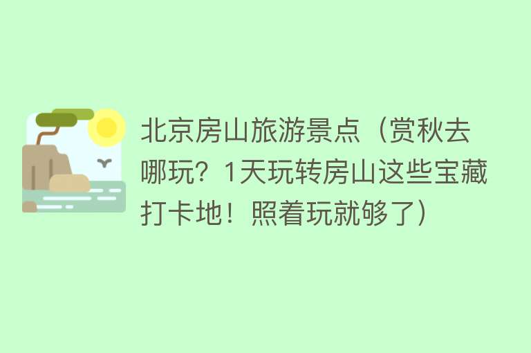 北京房山旅游景点（赏秋去哪玩？1天玩转房山这些宝藏打卡地！照着玩就够了）
