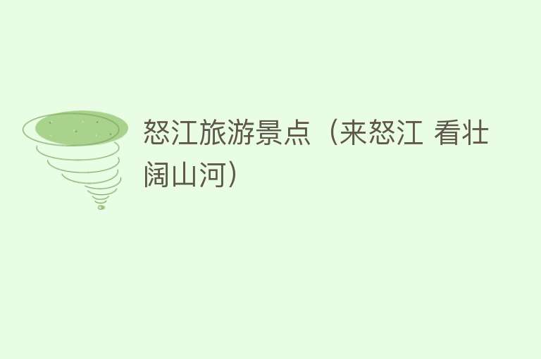 怒江旅游景点（来怒江 看壮阔山河）