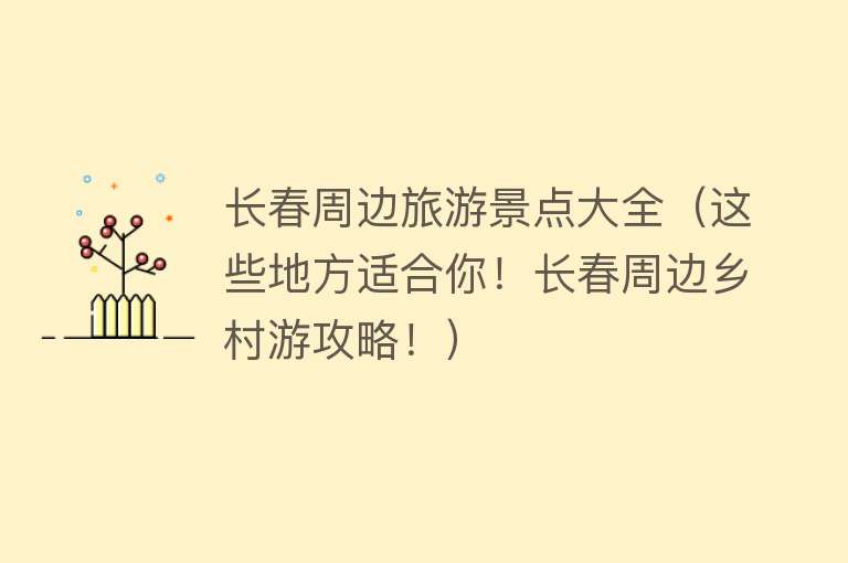 长春周边旅游景点大全（这些地方适合你！长春周边乡村游攻略！）