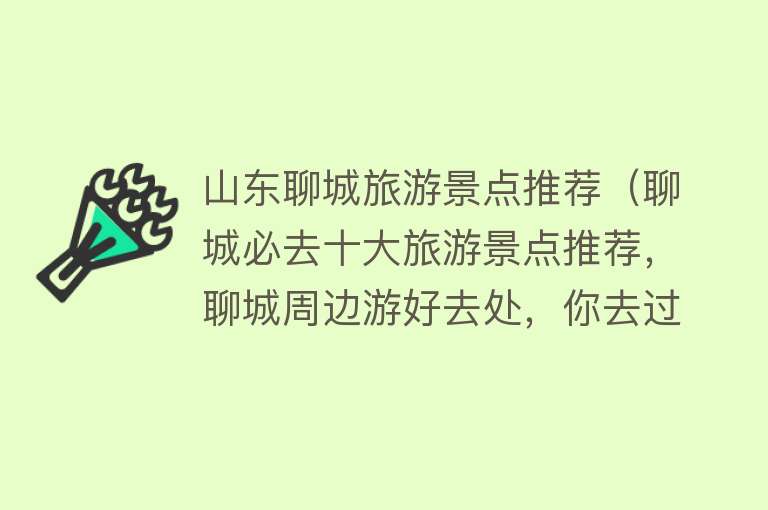 山东聊城旅游景点推荐（聊城必去十大旅游景点推荐，聊城周边游好去处，你去过几个？）
