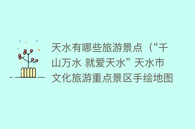 天水有哪些旅游景点（“千山万水 就爱天水” 天水市文化旅游重点景区手绘地图正式发布！）