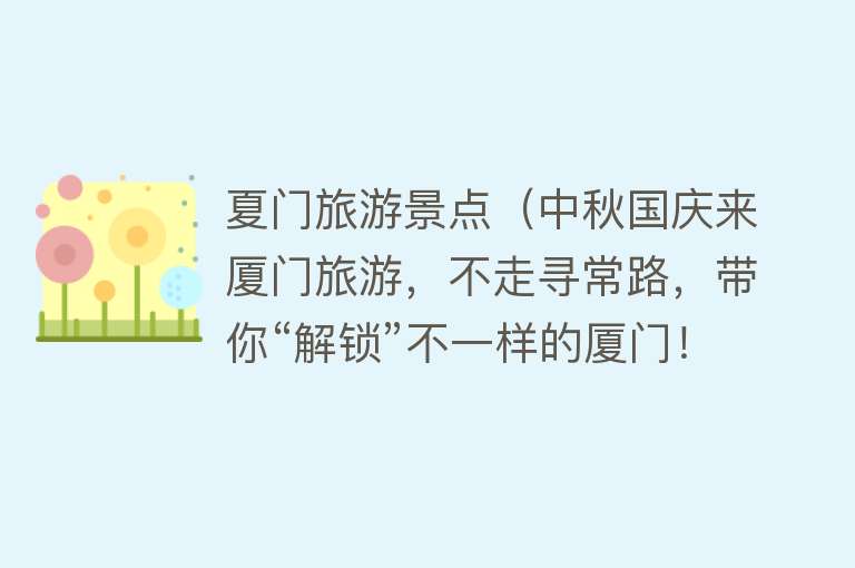 夏门旅游景点（中秋国庆来厦门旅游，不走寻常路，带你“解锁”不一样的厦门！）