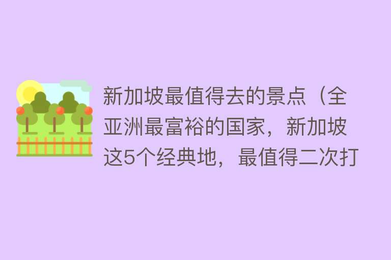 新加坡最值得去的景点（全亚洲最富裕的国家，新加坡这5个经典地，最值得二次打卡）