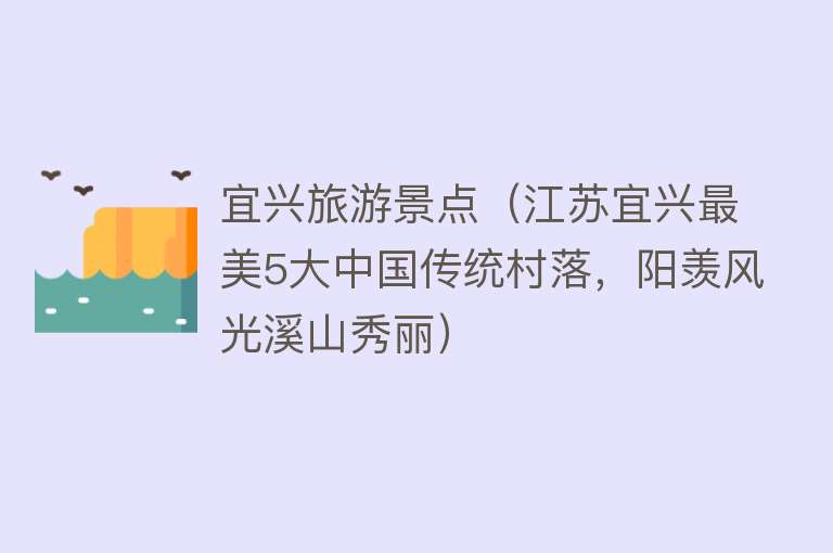 宜兴旅游景点（江苏宜兴最美5大中国传统村落，阳羡风光溪山秀丽）