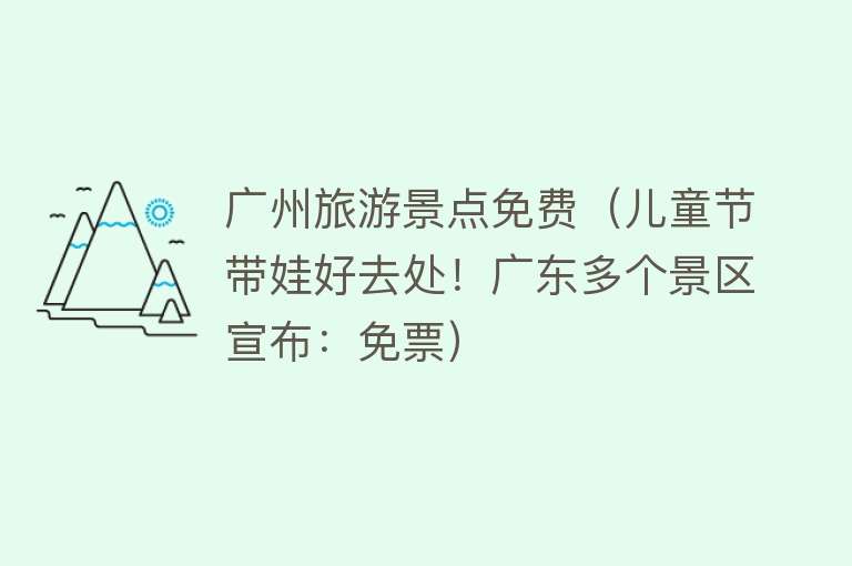 广州旅游景点免费（儿童节带娃好去处！广东多个景区宣布：免票）