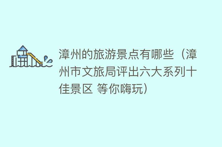 漳州的旅游景点有哪些（漳州市文旅局评出六大系列十佳景区 等你嗨玩）