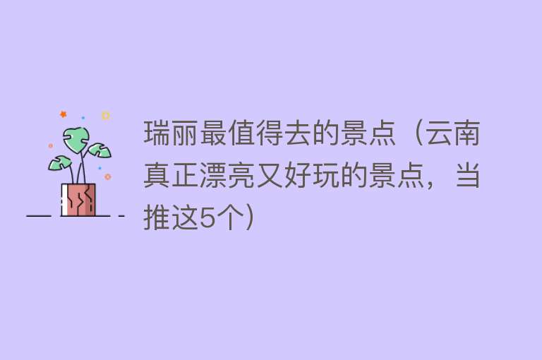 瑞丽最值得去的景点（云南真正漂亮又好玩的景点，当推这5个）