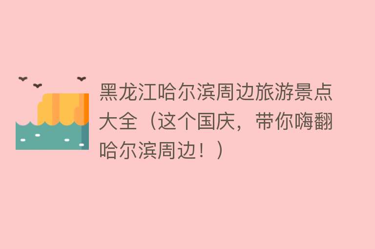 黑龙江哈尔滨周边旅游景点大全（这个国庆，带你嗨翻哈尔滨周边！）