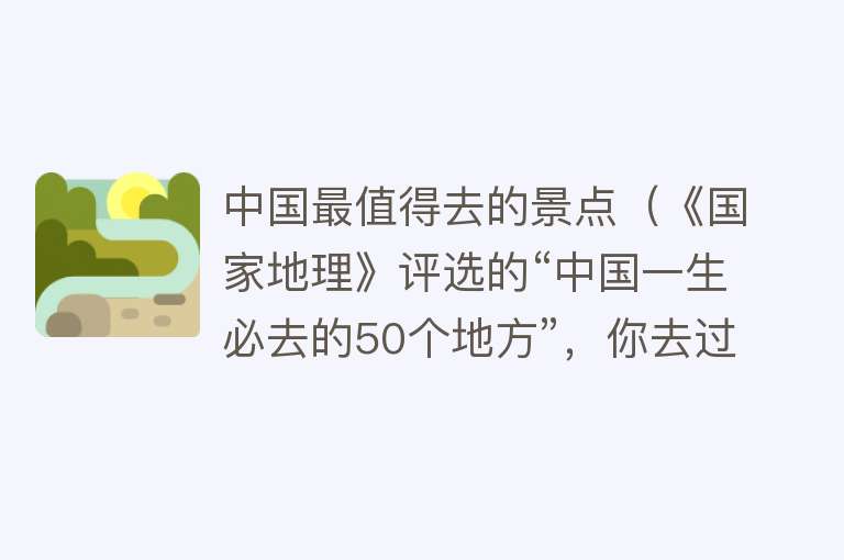 中国最值得去的景点（《国家地理》评选的“中国一生必去的50个地方”，你去过几个？）