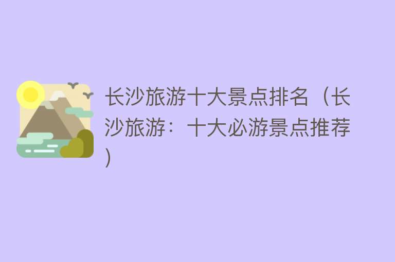 长沙旅游十大景点排名（长沙旅游：十大必游景点推荐）
