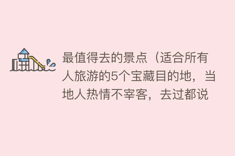 最值得去的景点（适合所有人旅游的5个宝藏目的地，当地人热情不宰客，去过都说好）