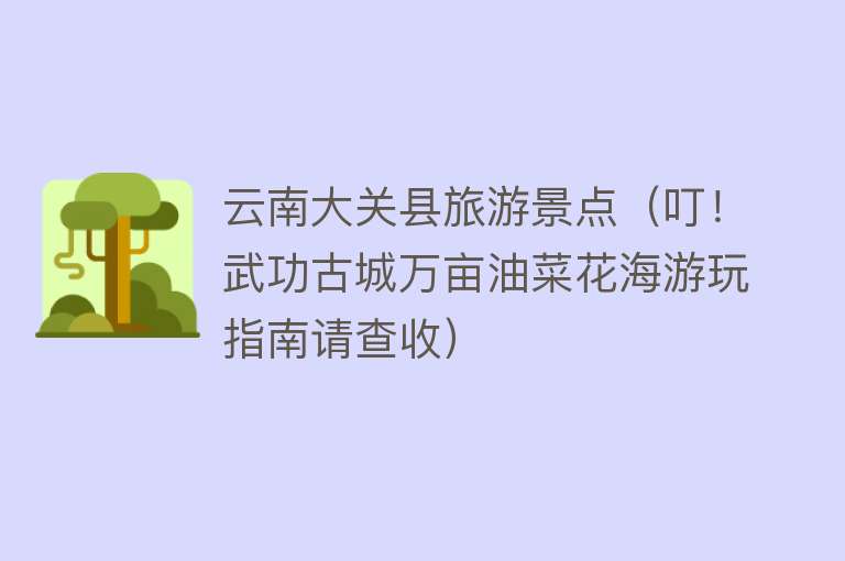 云南大关县旅游景点（叮！武功古城万亩油菜花海游玩指南请查收）