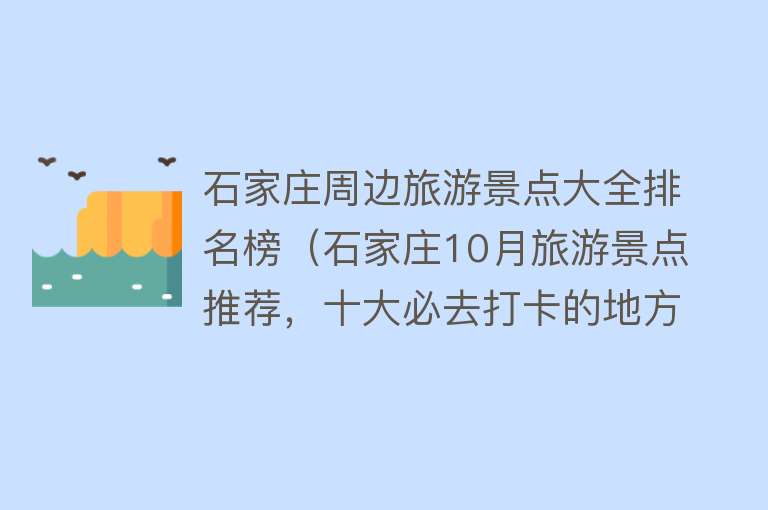 石家庄周边旅游景点大全排名榜（石家庄10月旅游景点推荐，十大必去打卡的地方，周边游玩好去处）