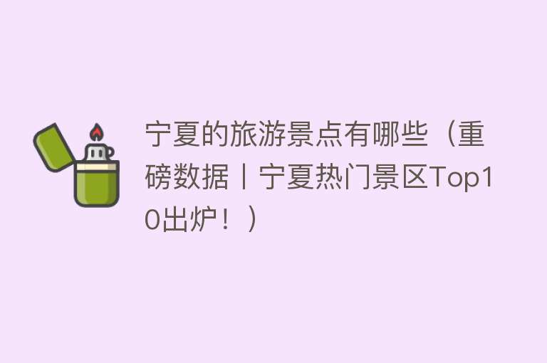 宁夏的旅游景点有哪些（重磅数据丨宁夏热门景区Top10出炉！）