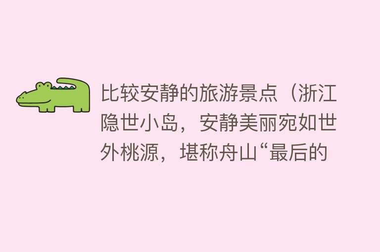 比较安静的旅游景点（浙江隐世小岛，安静美丽宛如世外桃源，堪称舟山“最后的秘境”）
