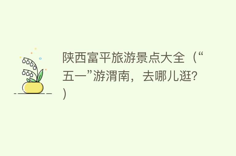 陕西富平旅游景点大全（“五一”游渭南，去哪儿逛？）