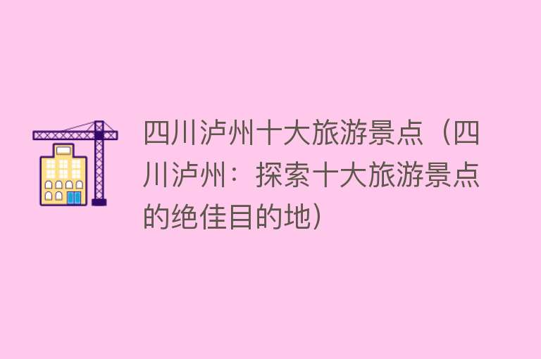 四川泸州十大旅游景点（四川泸州：探索十大旅游景点的绝佳目的地）