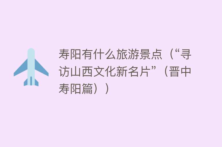 寿阳有什么旅游景点（“寻访山西文化新名片”（晋中寿阳篇））