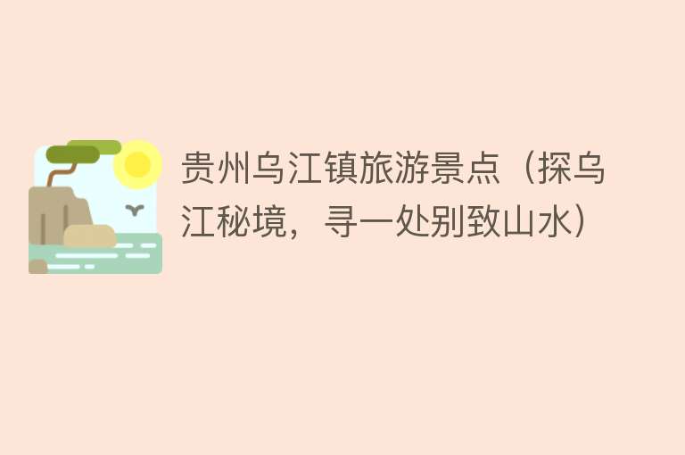 贵州乌江镇旅游景点（探乌江秘境，寻一处别致山水）