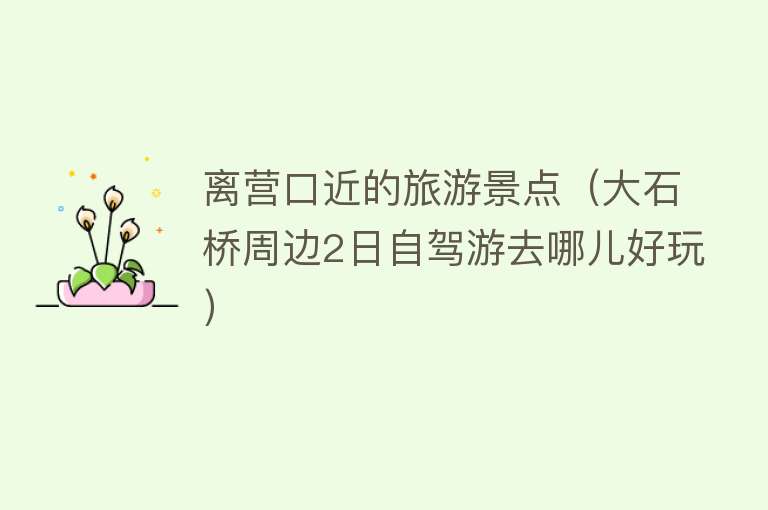 离营口近的旅游景点（大石桥周边2日自驾游去哪儿好玩）