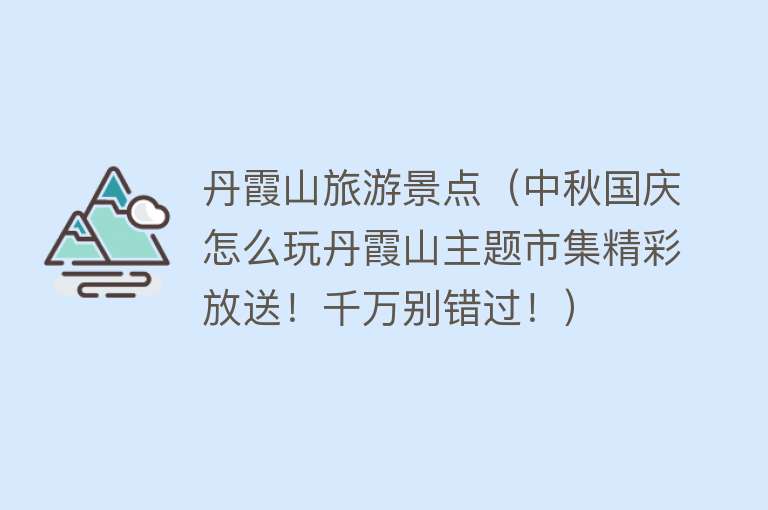 丹霞山旅游景点（中秋国庆怎么玩丹霞山主题市集精彩放送！千万别错过！）