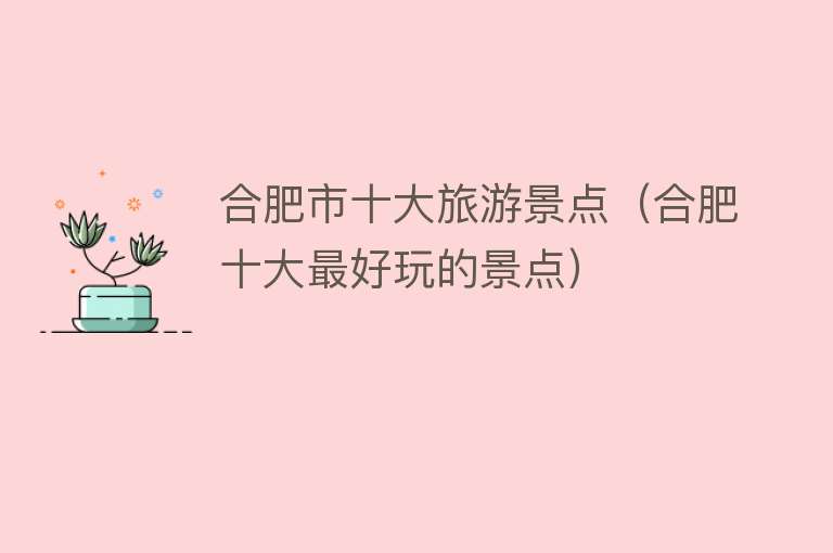 合肥市十大旅游景点（合肥十大最好玩的景点）