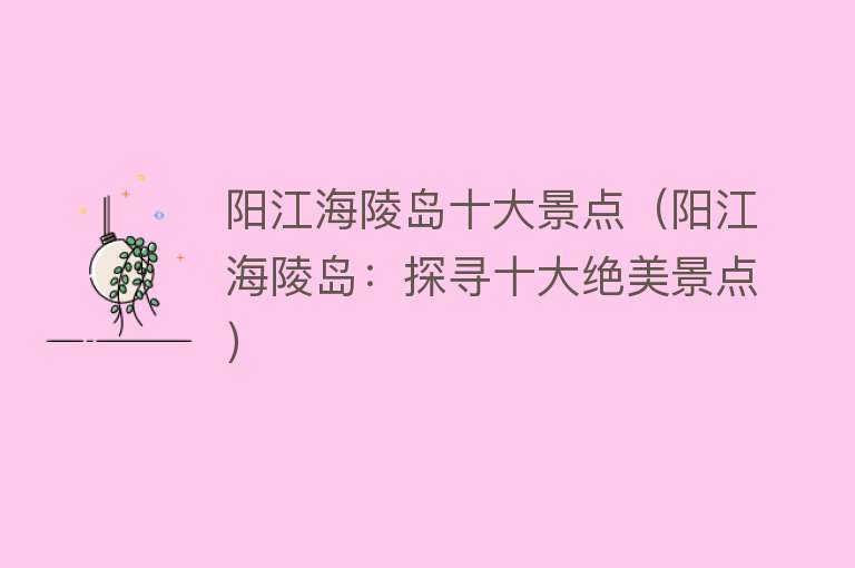 阳江海陵岛十大景点（阳江海陵岛：探寻十大绝美景点）