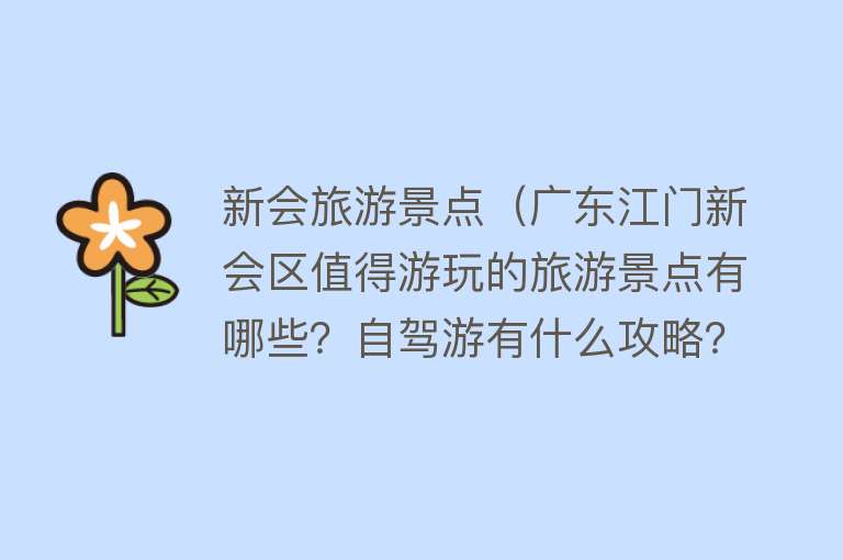 新会旅游景点（广东江门新会区值得游玩的旅游景点有哪些？自驾游有什么攻略？）