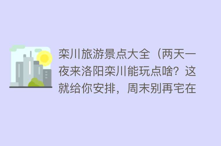 栾川旅游景点大全（两天一夜来洛阳栾川能玩点啥？这就给你安排，周末别再宅在家啦！）